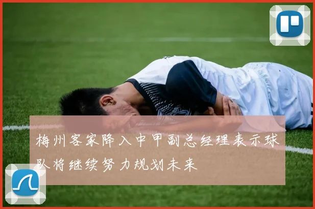 梅州客家降入中甲副总经理表示球队将继续努力规划未来