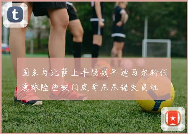 国米与比萨上半场战平迪马尔科任意球险些破门皮奇尼尼错失良机