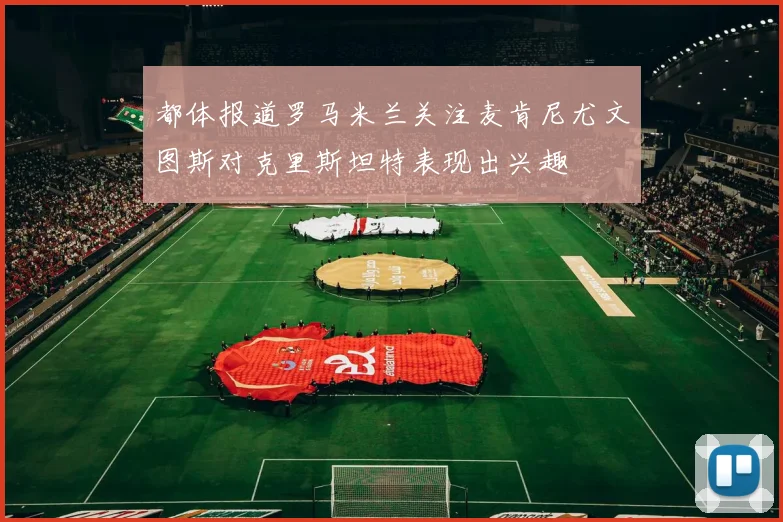 都体报道罗马米兰关注麦肯尼尤文图斯对克里斯坦特表现出兴趣