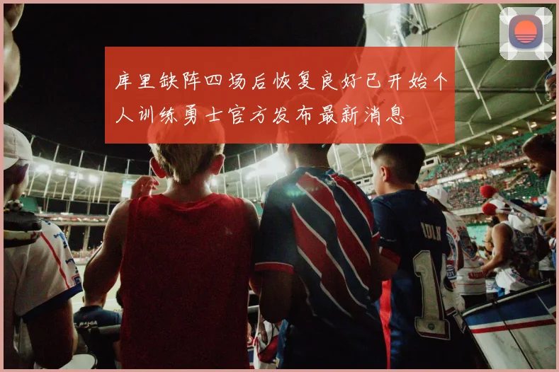 库里缺阵四场后恢复良好已开始个人训练勇士官方发布最新消息