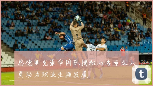 恩德里克豪华团队揭秘七名专业人员助力职业生涯发展