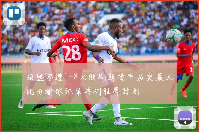 狼堡惨遭1-8大败刷新德甲历史最大比分输球纪录再创耻辱时刻