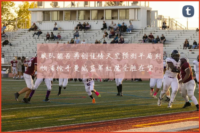 狼队能否再创佳绩天空预测平局利物浦枪手曼城蓝军红魔全胜在望