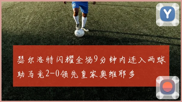 瑟尔洛特闪耀全场9分钟内连入两球助马竞2-0领先皇家奥维耶多