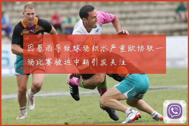 因暴雨导致球场积水严重欧协联一场比赛被迫中断引发关注