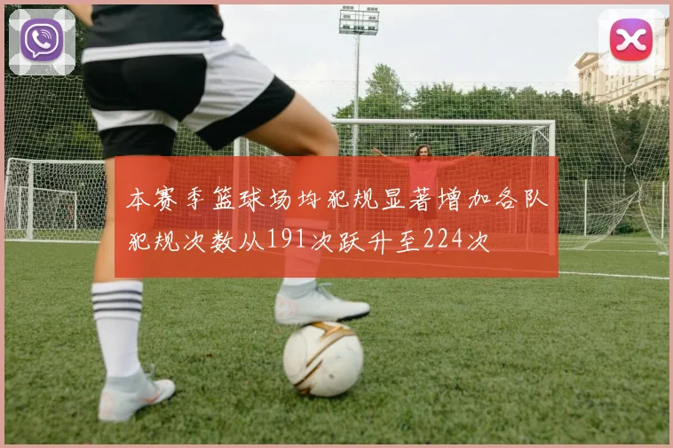 本赛季篮球场均犯规显著增加各队犯规次数从191次跃升至224次