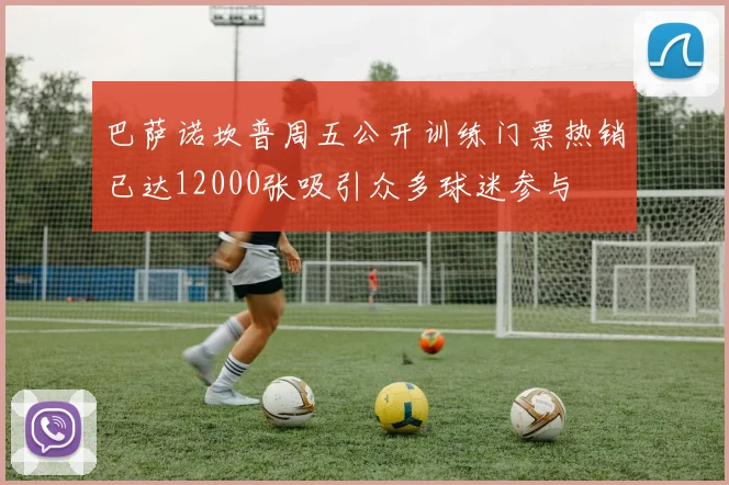 巴萨诺坎普周五公开训练门票热销已达12000张吸引众多球迷参与