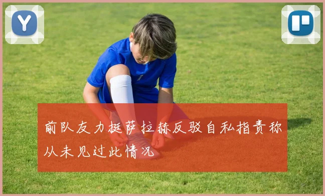 前队友力挺萨拉赫反驳自私指责称从未见过此情况