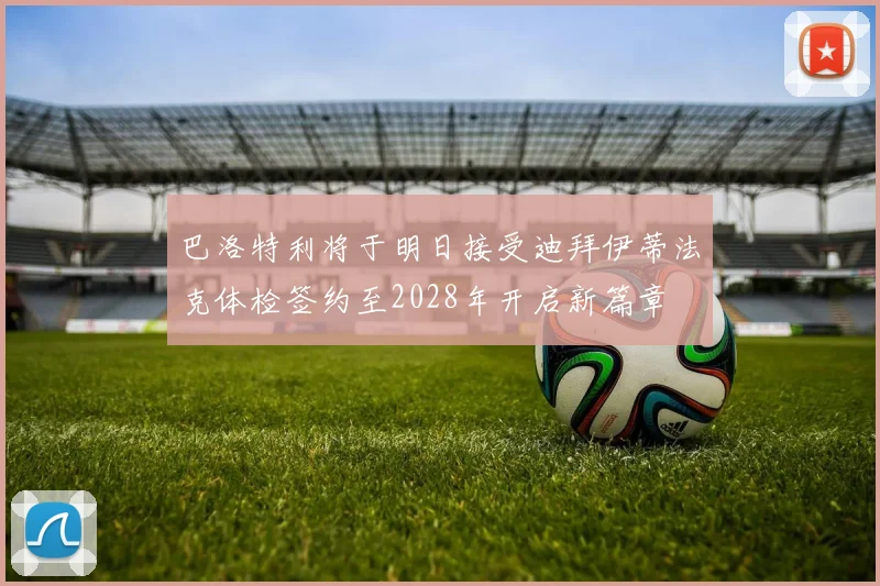 巴洛特利将于明日接受迪拜伊蒂法克体检签约至2028年开启新篇章