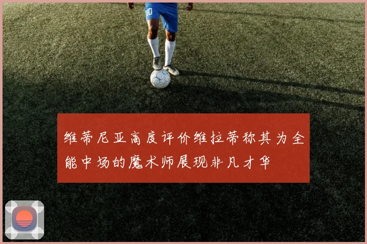 维蒂尼亚高度评价维拉蒂称其为全能中场的魔术师展现非凡才华