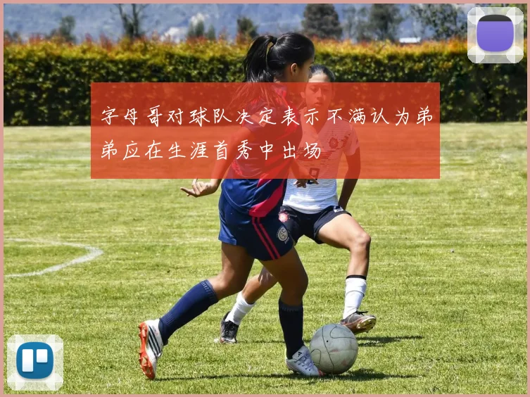 字母哥对球队决定表示不满认为弟弟应在生涯首秀中出场
