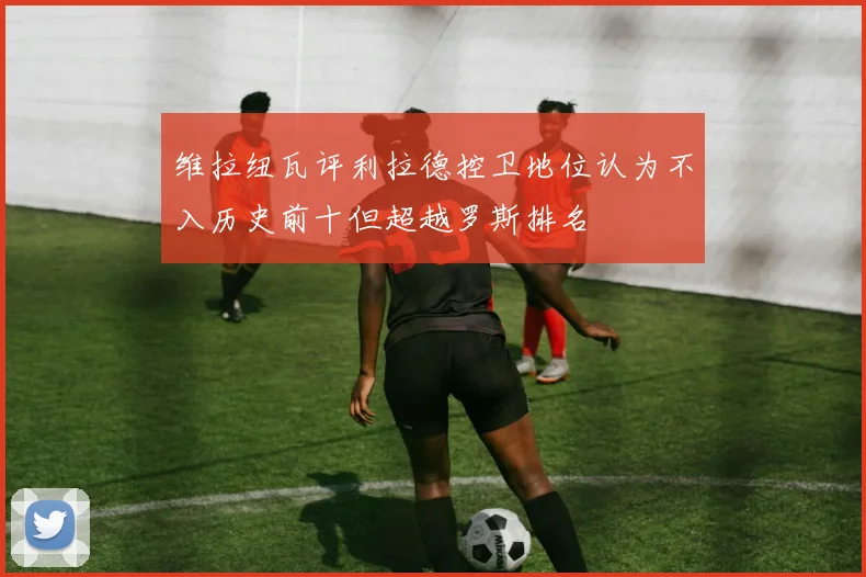 维拉纽瓦评利拉德控卫地位认为不入历史前十但超越罗斯排名
