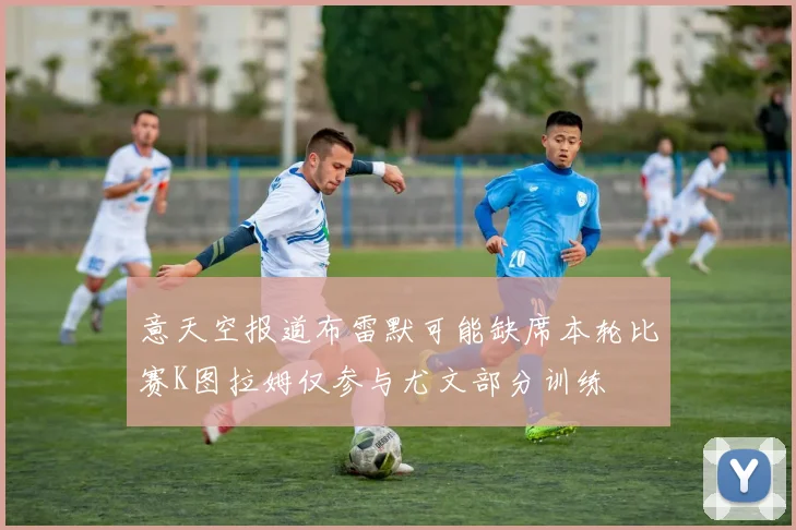 意天空报道布雷默可能缺席本轮比赛K图拉姆仅参与尤文部分训练