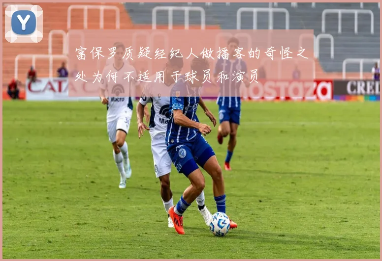 富保罗质疑经纪人做播客的奇怪之处为何不适用于球员和演员