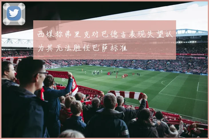 西媒称弗里克对巴德吉表现失望认为其无法胜任巴萨标准