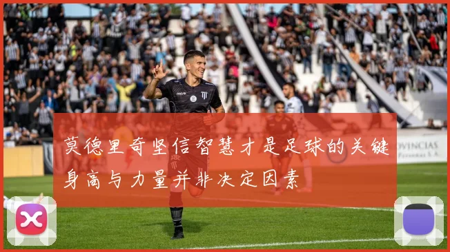 莫德里奇坚信智慧才是足球的关键身高与力量并非决定因素