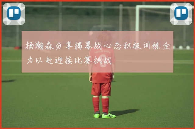 杨瀚森分享揭幕战心态积极训练全力以赴迎接比赛挑战