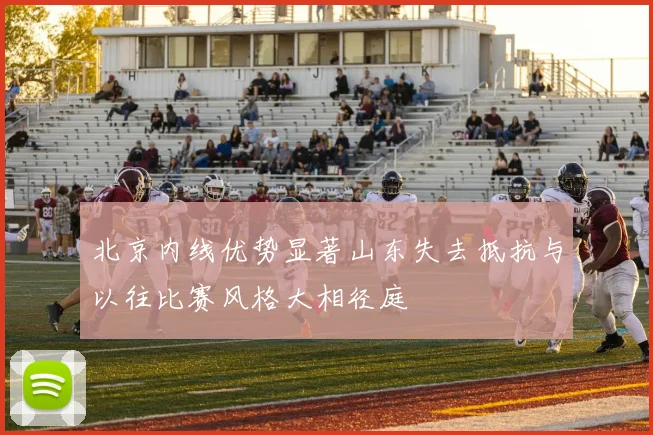 北京内线优势显著山东失去抵抗与以往比赛风格大相径庭