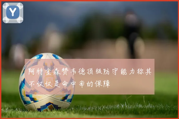 阿特金森赞韦德顶级防守能力称其不仅仅是命中率的保障