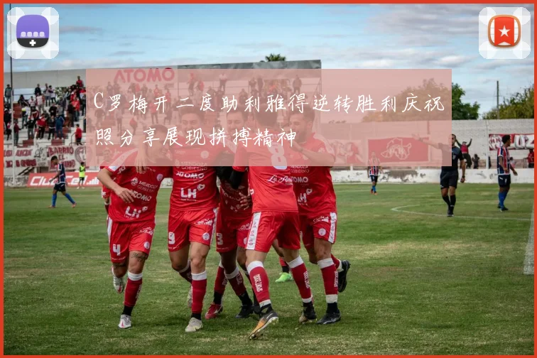 C罗梅开二度助利雅得逆转胜利庆祝照分享展现拼搏精神