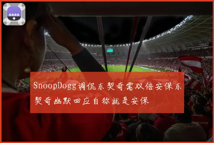 SnoopDogg调侃东契奇需双倍安保东契奇幽默回应自称就是安保