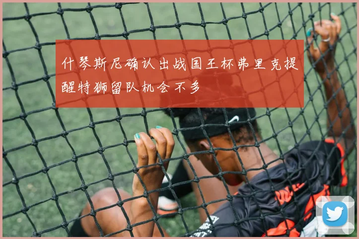 什琴斯尼确认出战国王杯弗里克提醒特狮留队机会不多