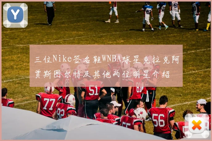 三位Nike签名鞋WNBA球星克拉克阿贾斯图尔特及其他两位明星介绍