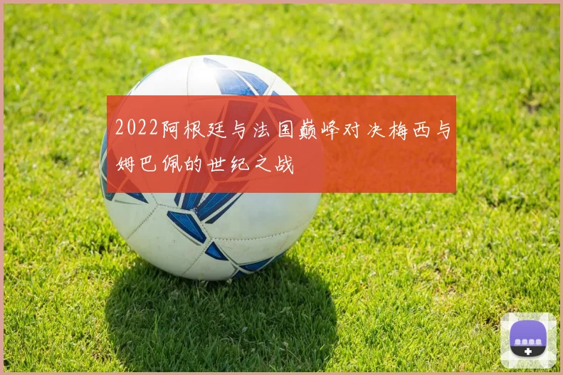2022阿根廷与法国巅峰对决梅西与姆巴佩的世纪之战