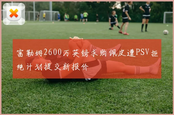 富勒姆2600万英镑求购佩皮遭PSV拒绝计划提交新报价