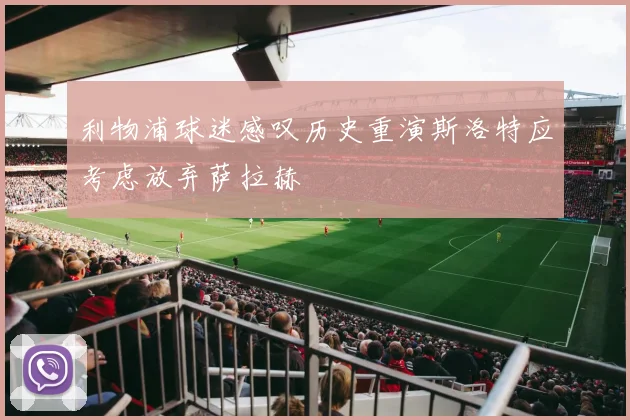 利物浦球迷感叹历史重演斯洛特应考虑放弃萨拉赫