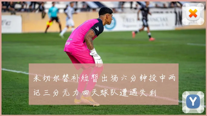 米切尔替补短暂出场六分钟投中两记三分无力回天球队遭遇失利