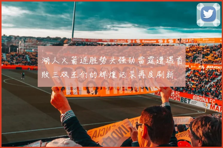 湖人火箭连胜势头强劲雷霆遭遇首败三双王们的辉煌记录再度刷新
