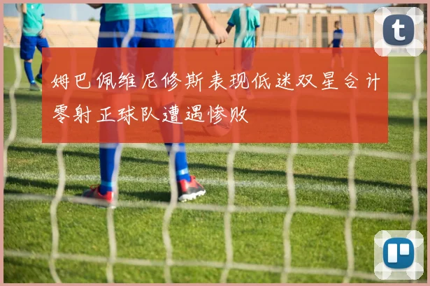 姆巴佩维尼修斯表现低迷双星合计零射正球队遭遇惨败