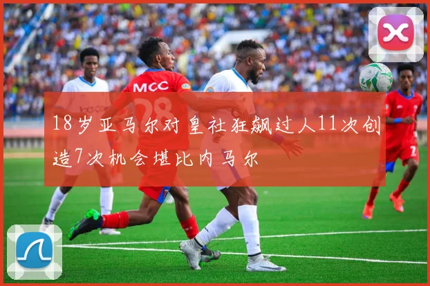 18岁亚马尔对皇社狂飙过人11次创造7次机会堪比内马尔