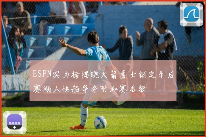 ESPN实力榜揭晓火箭勇士锁定季后赛湖人快船争夺附加赛名额