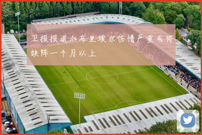 卫报报道加布里埃尔伤情严重或将缺阵一个月以上