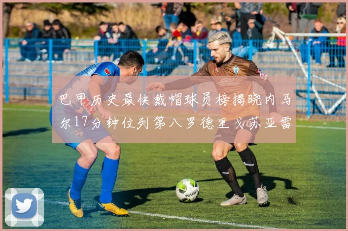 巴甲历史最快戴帽球员榜揭晓内马尔17分钟位列第八罗德里戈苏亚雷斯同样上榜