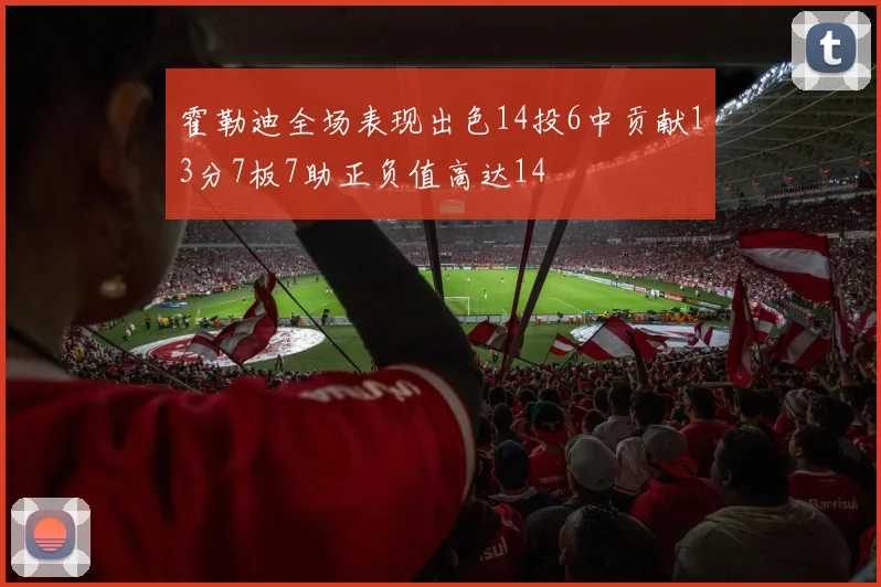 霍勒迪全场表现出色14投6中贡献13分7板7助正负值高达14