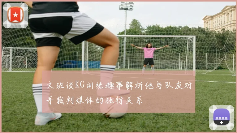 文班谈KG训练趣事解析他与队友对手裁判媒体的独特关系