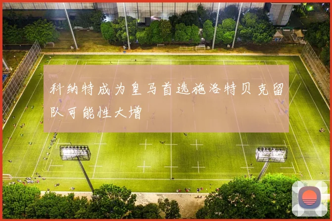 科纳特成为皇马首选施洛特贝克留队可能性大增