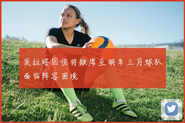 莫拉塔因伤将缺席至明年三月球队面临阵容困境