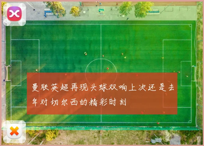 曼联英超再现头球双响上次还是去年对切尔西的精彩时刻