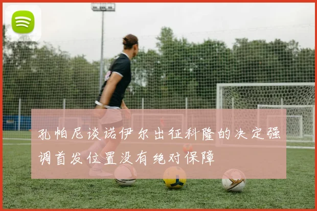 孔帕尼谈诺伊尔出征科隆的决定强调首发位置没有绝对保障