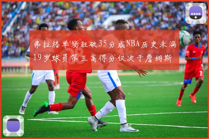 弗拉格单场狂砍35分成NBA历史未满19岁球员第三高得分仅次于詹姆斯