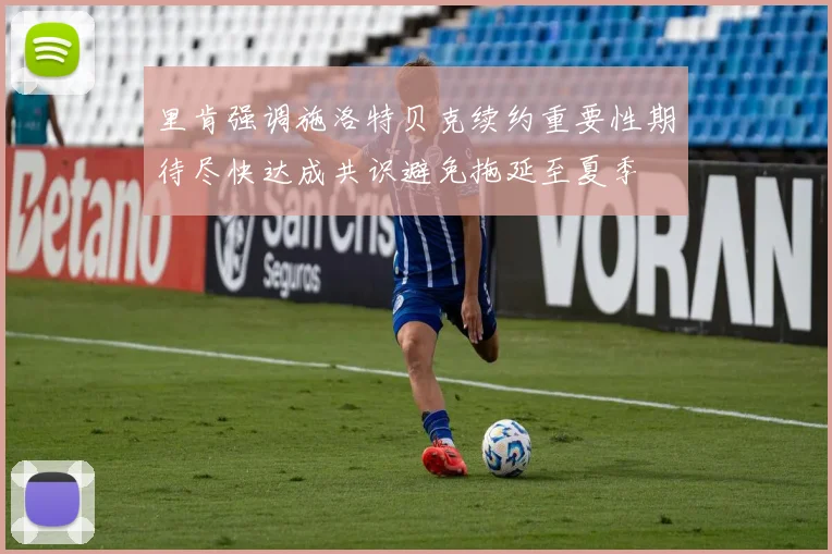 里肯强调施洛特贝克续约重要性期待尽快达成共识避免拖延至夏季