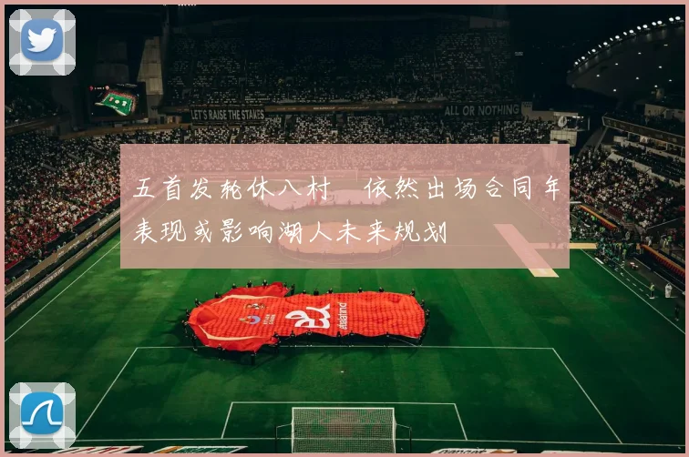 五首发轮休八村塁依然出场合同年表现或影响湖人未来规划