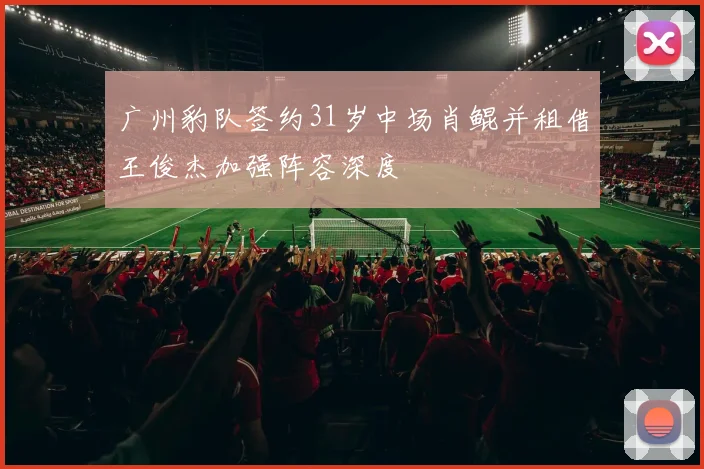 广州豹队签约31岁中场肖鲲并租借王俊杰加强阵容深度